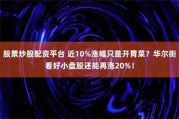 股票炒股配资平台 近10%涨幅只是开胃菜？华尔街看好小盘股还能再涨20%！