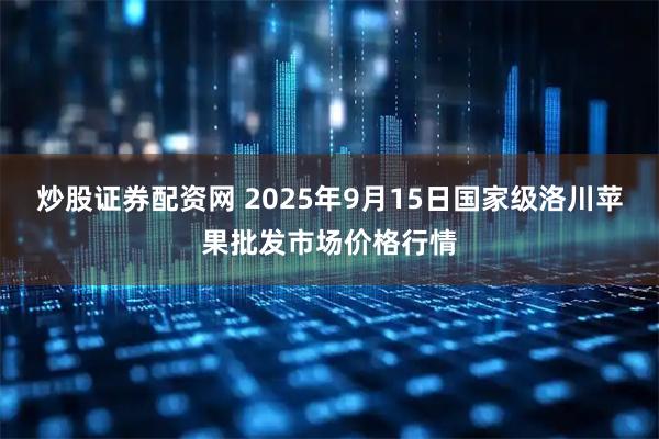 炒股证券配资网 2025年9月15日国家级洛川苹果批发市场价格行情