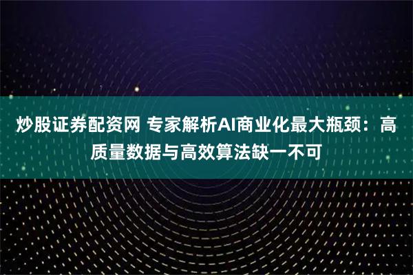 炒股证券配资网 专家解析AI商业化最大瓶颈：高质量数据与高效算法缺一不可