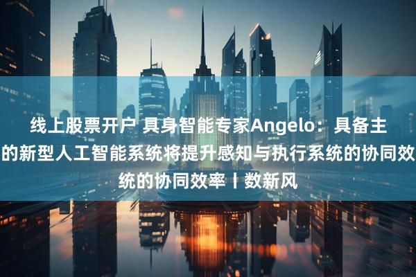 线上股票开户 具身智能专家Angelo：具备主动感知能力的新型人工智能系统将提升感知与执行系统的协同效率丨数新风