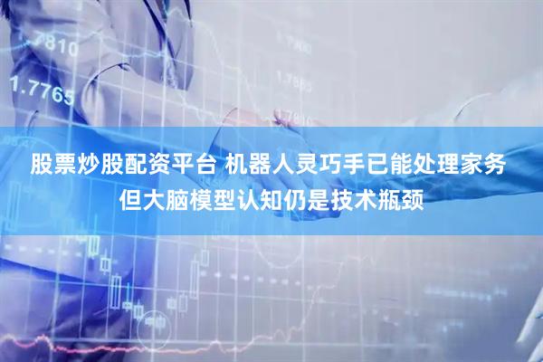 股票炒股配资平台 机器人灵巧手已能处理家务 但大脑模型认知仍是技术瓶颈
