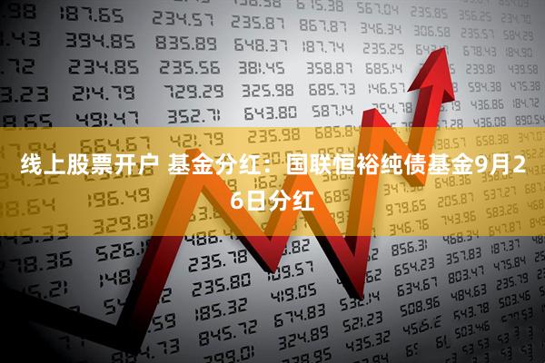 线上股票开户 基金分红：国联恒裕纯债基金9月26日分红