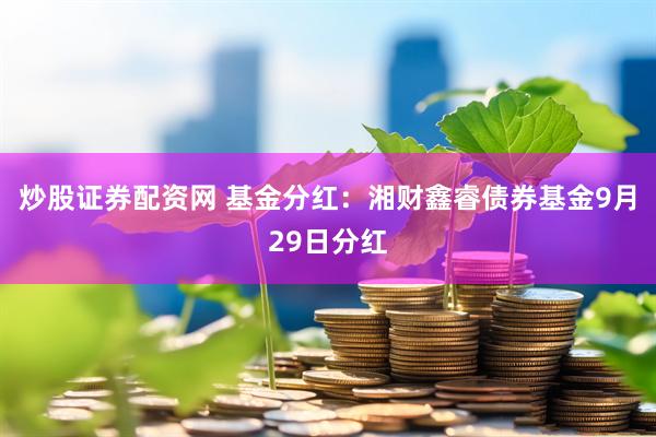 炒股证券配资网 基金分红：湘财鑫睿债券基金9月29日分红