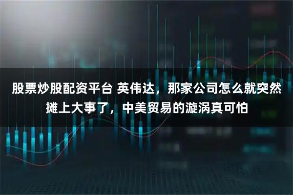 股票炒股配资平台 英伟达，那家公司怎么就突然摊上大事了，中美贸易的漩涡真可怕