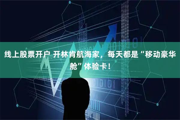 线上股票开户 开林肯航海家，每天都是“移动豪华舱”体验卡！