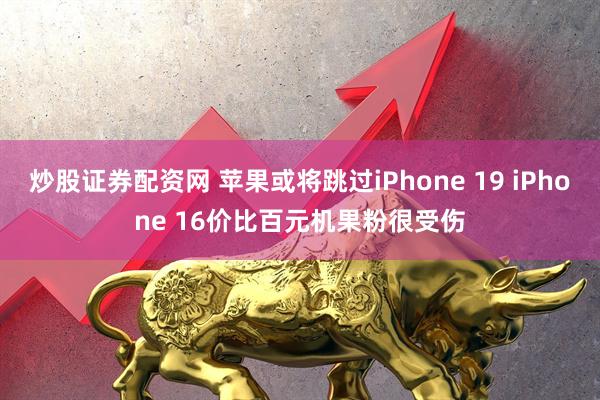 炒股证券配资网 苹果或将跳过iPhone 19 iPhone 16价比百元机果粉很受伤
