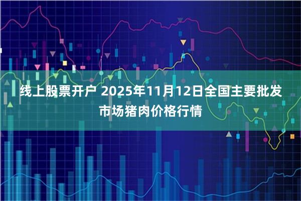 线上股票开户 2025年11月12日全国主要批发市场猪肉价格行情