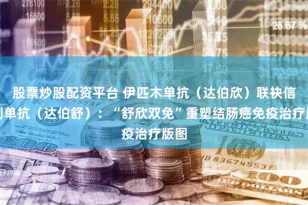 股票炒股配资平台 伊匹木单抗（达伯欣）联袂信迪利单抗（达伯舒）：“舒欣双免”重塑结肠癌免疫治疗版图