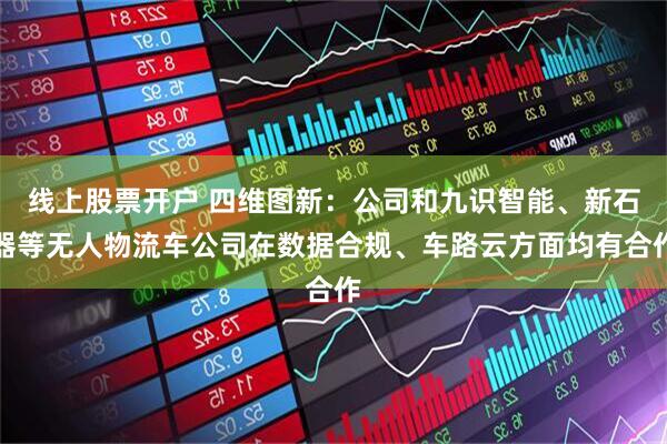 线上股票开户 四维图新：公司和九识智能、新石器等无人物流车公司在数据合规、车路云方面均有合作