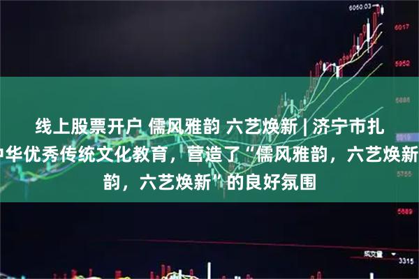 线上股票开户 儒风雅韵 六艺焕新 | 济宁市扎实推进创新中华优秀传统文化教育，营造了“儒风雅韵，六艺焕新”的良好氛围