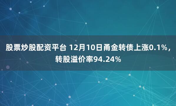 股票炒股配资平台 12月10日甬金转债上涨0.1%，转股溢价率94.24%