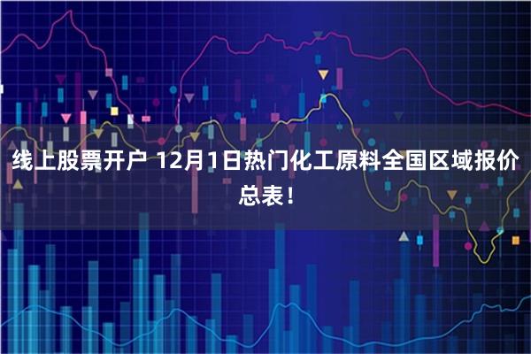 线上股票开户 12月1日热门化工原料全国区域报价总表！