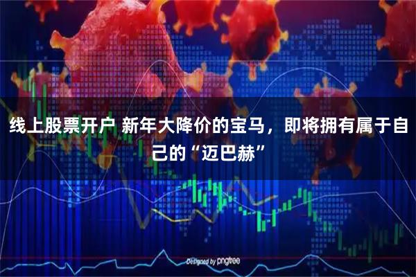 线上股票开户 新年大降价的宝马，即将拥有属于自己的“迈巴赫”