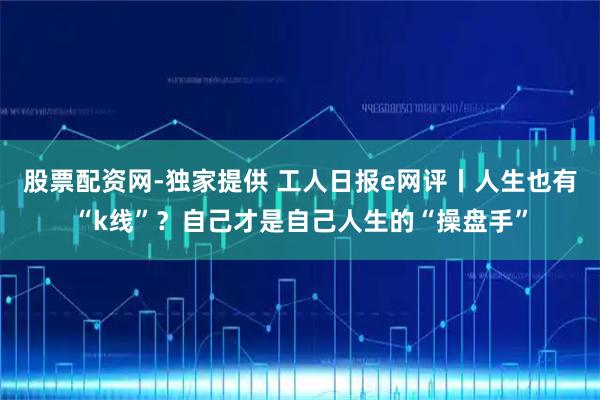 股票配资网-独家提供 工人日报e网评丨人生也有“k线”？自己才是自己人生的“操盘手”