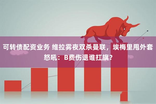 可转债配资业务 维拉雾夜双杀曼联，埃梅里甩外套怒吼：B费伤退谁扛旗？