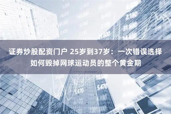 证券炒股配资门户 25岁到37岁：一次错误选择如何毁掉网球运动员的整个黄金期