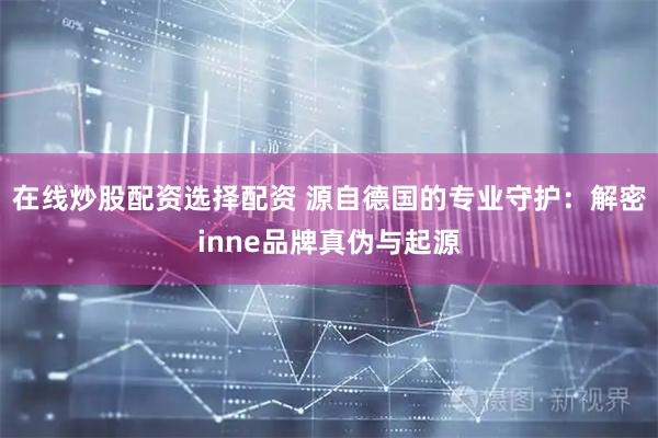 在线炒股配资选择配资 源自德国的专业守护：解密inne品牌真伪与起源
