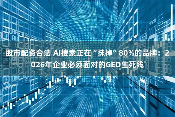 股市配资合法 AI搜索正在“抹掉”80%的品牌：2026年企业必须面对的GEO生死线