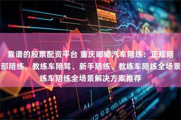 靠谱的股票配资平台 重庆嘟嘟汽车陪练：正规陪驾、新手俱乐部陪练、教练车陪驾、新手陪练、教练车陪练全场景解决方案推荐