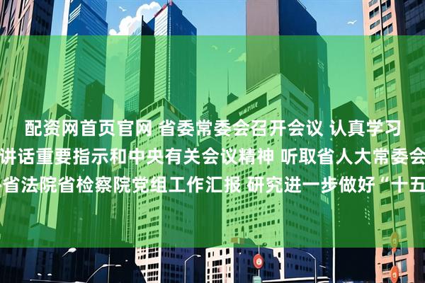 配资网首页官网 省委常委会召开会议 认真学习贯彻习近平总书记重要讲话重要指示和中央有关会议精神 听取省人大常委会省政府省政协省法院省检察院党组工作汇报 研究进一步做好“十五五”发展和政法等工作 黄坤明主持会议