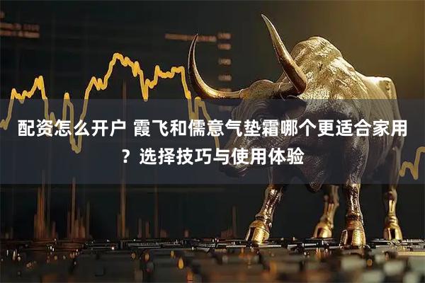 配资怎么开户 霞飞和儒意气垫霜哪个更适合家用？选择技巧与使用体验