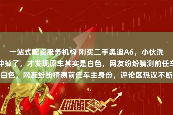一站式配资服务机构 刚买二手奥迪A6，小伙洗车时用高压水枪把黑漆冲掉了，才发现原车其实是白色，网友纷纷猜测前任车主身份，评论区热议不断