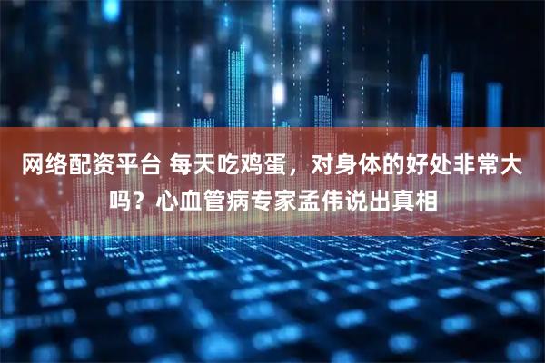 网络配资平台 每天吃鸡蛋，对身体的好处非常大吗？心血管病专家孟伟说出真相