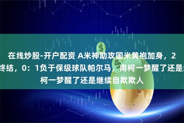 在线炒股-开户配资 A米神助攻国米黄袍加身，24场意甲不败终结，0：1负于保级球队帕尔马，南柯一梦醒了还是继续自欺欺人