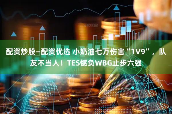 配资炒股—配资优选 小奶油七万伤害“1V9”，队友不当人！TES憾负WBG止步六强