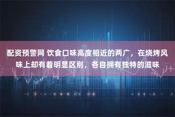 配资预警网 饮食口味高度相近的两广，在烧烤风味上却有着明显区别，各自拥有独特的滋味