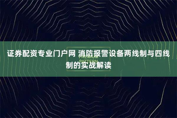 证券配资专业门户网 消防报警设备两线制与四线制的实战解读