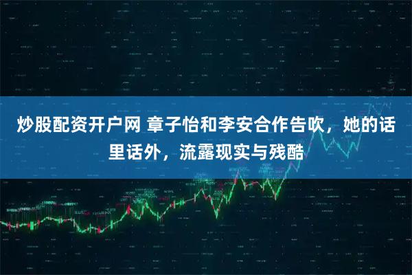 炒股配资开户网 章子怡和李安合作告吹，她的话里话外，流露现实与残酷