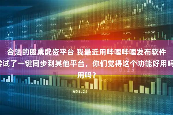 合法的股票配资平台 我最近用哔哩哔哩发布软件尝试了一键同步到其他平台，你们觉得这个功能好用吗？