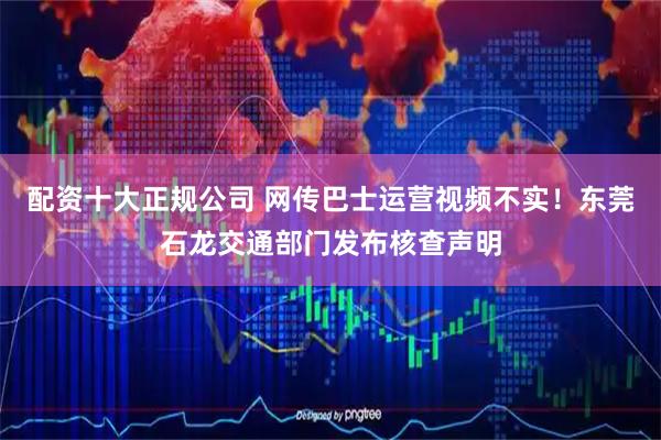 配资十大正规公司 网传巴士运营视频不实！东莞石龙交通部门发布核查声明